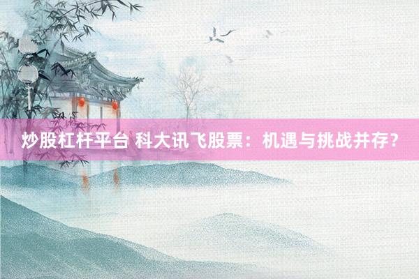 炒股杠桿平臺 科大訊飛股票：機遇與挑戰并存？