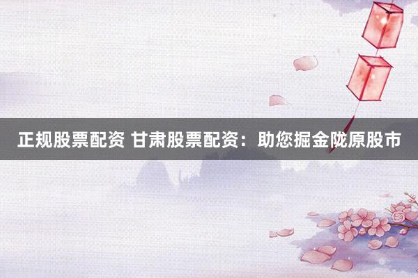 正規(guī)股票配資 甘肅股票配資：助您掘金隴原股市