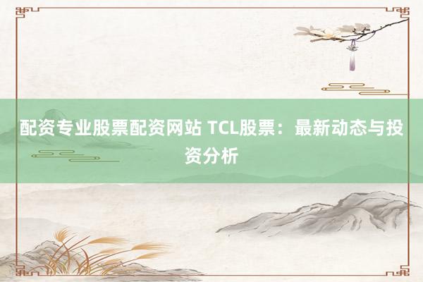 配資專業股票配資網站 TCL股票：最新動態與投資分析