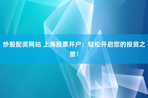 炒股配資網站 上海股票開戶：輕松開啟您的投資之旅！