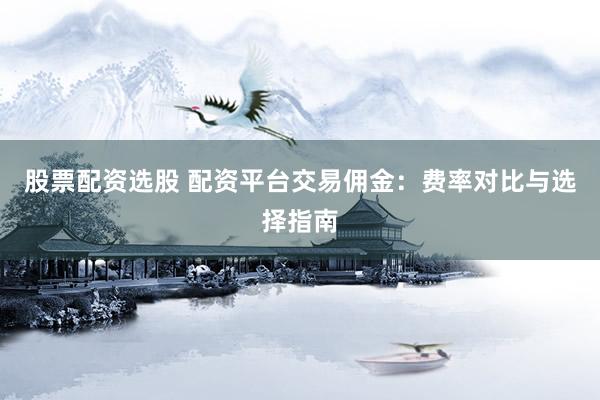 股票配資選股 配資平臺交易傭金：費率對比與選擇指南