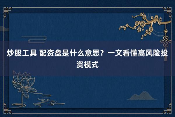 炒股工具 配資盤是什么意思？一文看懂高風(fēng)險(xiǎn)投資模式