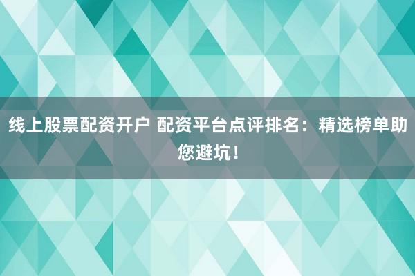 線上股票配資開戶 配資平臺點(diǎn)評排名：精選榜單助您避坑！