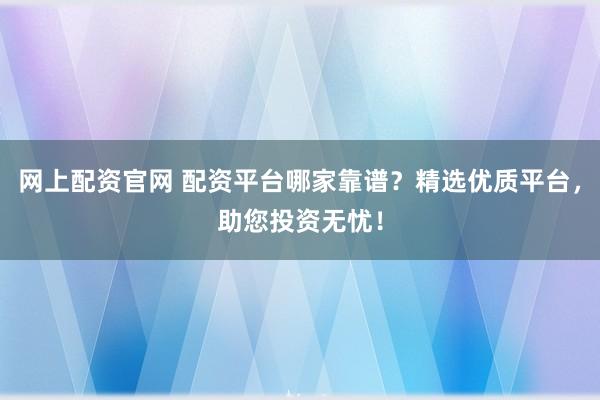 網(wǎng)上配資官網(wǎng) 配資平臺哪家靠譜？精選優(yōu)質(zhì)平臺，助您投資無憂！