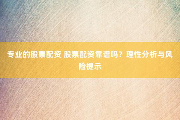 專業(yè)的股票配資 股票配資靠譜嗎？理性分析與風(fēng)險提示