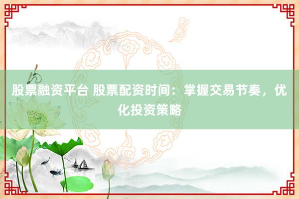 股票融資平臺 股票配資時間：掌握交易節奏，優化投資策略