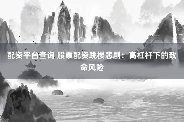配資平臺查詢 股票配資跳樓悲劇：高杠桿下的致命風(fēng)險