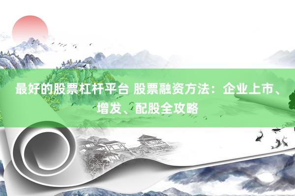 最好的股票杠桿平臺 股票融資方法：企業上市、增發、配股全攻略