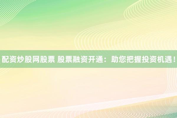配資炒股網(wǎng)股票 股票融資開通：助您把握投資機(jī)遇！
