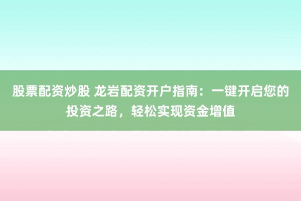 股票配資炒股 龍巖配資開戶指南：一鍵開啟您的投資之路，輕松實現(xiàn)資金增值