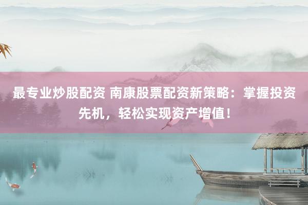 最專業炒股配資 南康股票配資新策略：掌握投資先機，輕松實現資產增值！