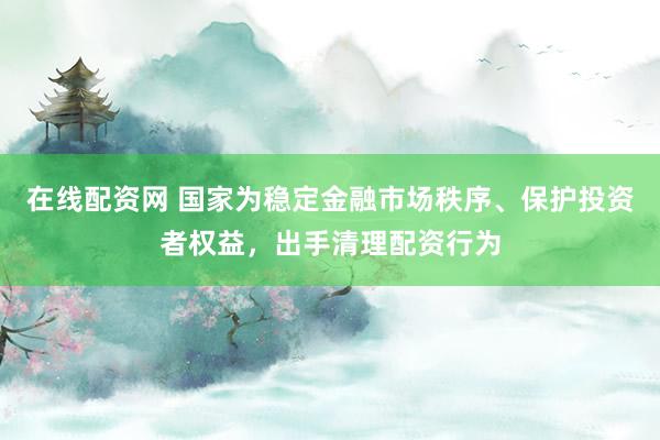 在線配資網(wǎng) 國(guó)家為穩(wěn)定金融市場(chǎng)秩序、保護(hù)投資者權(quán)益，出手清理配資行為
