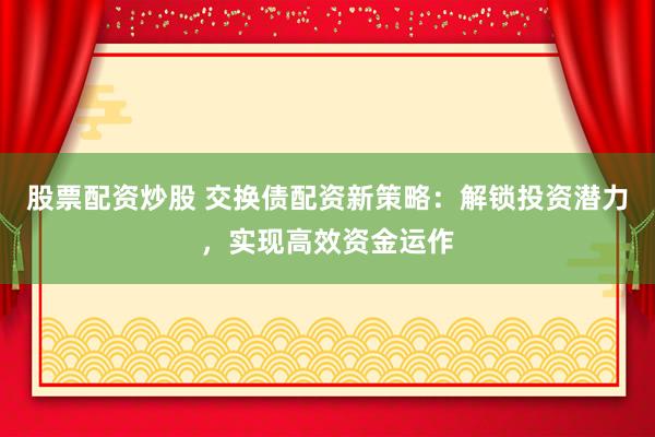 股票配資炒股 交換債配資新策略：解鎖投資潛力，實(shí)現(xiàn)高效資金運(yùn)作