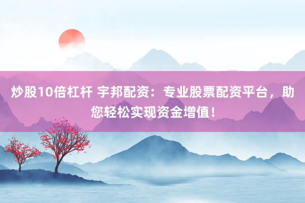 炒股10倍杠桿 宇邦配資：專業股票配資平臺，助您輕松實現資金增值！