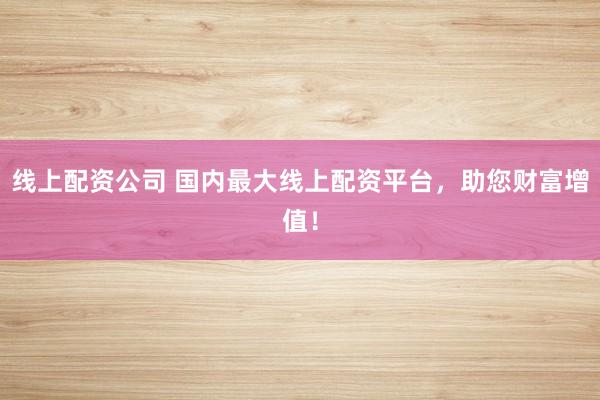 線上配資公司 國內最大線上配資平臺，助您財富增值！