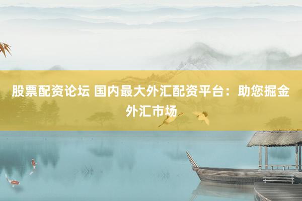 股票配資論壇 國內最大外匯配資平臺：助您掘金外匯市場