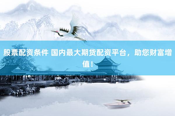 股票配資條件 國內(nèi)最大期貨配資平臺(tái)，助您財(cái)富增值！