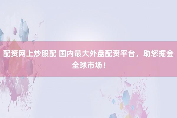 配資網(wǎng)上炒股配 國內(nèi)最大外盤配資平臺，助您掘金全球市場！