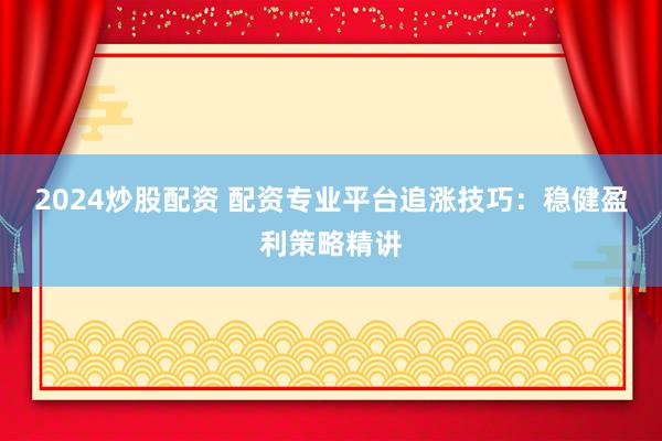 2024炒股配資 配資專業平臺追漲技巧：穩健盈利策略精講
