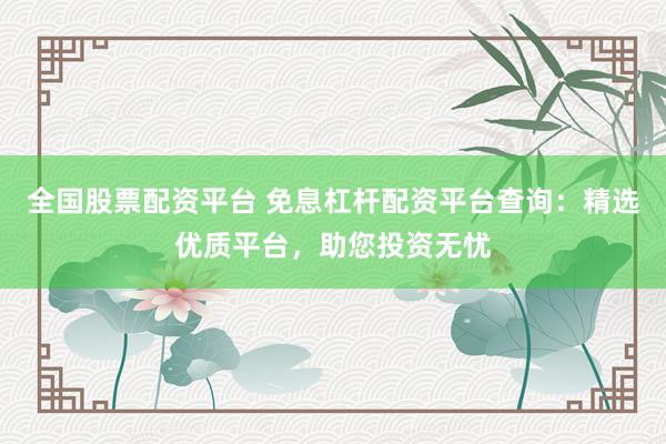 全國股票配資平臺 免息杠桿配資平臺查詢：精選優質平臺，助您投資無憂