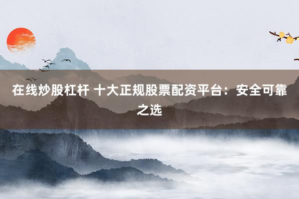 在線炒股杠桿 十大正規股票配資平臺：安全可靠之選