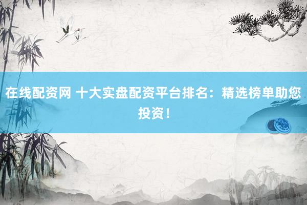 在線配資網 十大實盤配資平臺排名：精選榜單助您投資！