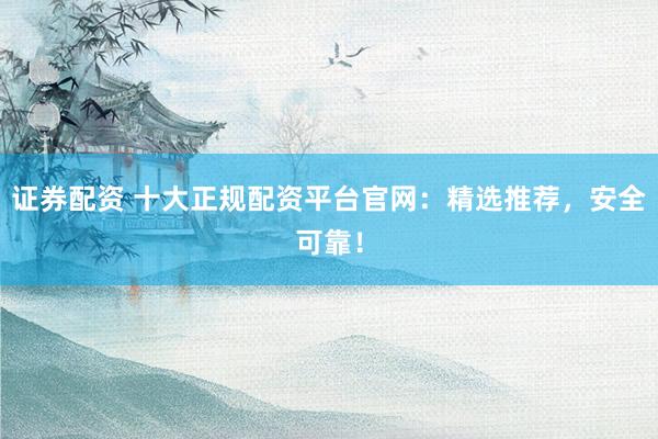 證券配資 十大正規(guī)配資平臺(tái)官網(wǎng)：精選推薦，安全可靠！