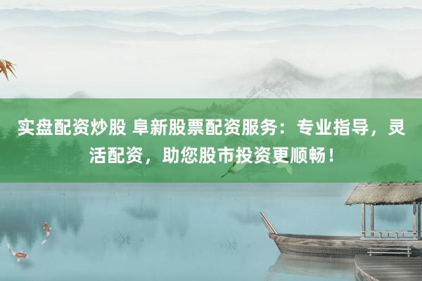 實盤配資炒股 阜新股票配資服務：專業指導，靈活配資，助您股市投資更順暢！