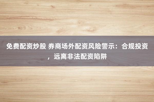 免費配資炒股 券商場外配資風險警示：合規投資，遠離非法配資陷阱