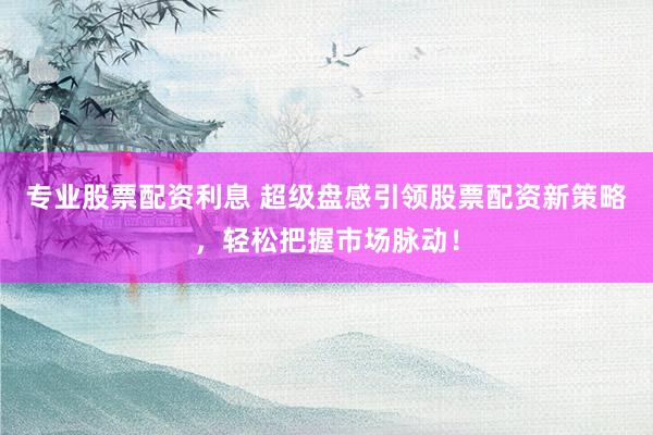 專業股票配資利息 超級盤感引領股票配資新策略，輕松把握市場脈動！