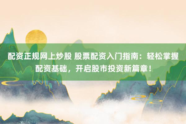 配資正規網上炒股 股票配資入門指南：輕松掌握配資基礎，開啟股市投資新篇章！