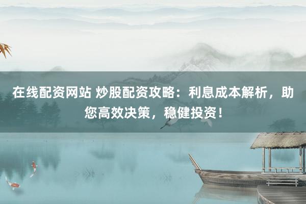 在線配資網站 炒股配資攻略：利息成本解析，助您高效決策，穩健投資！