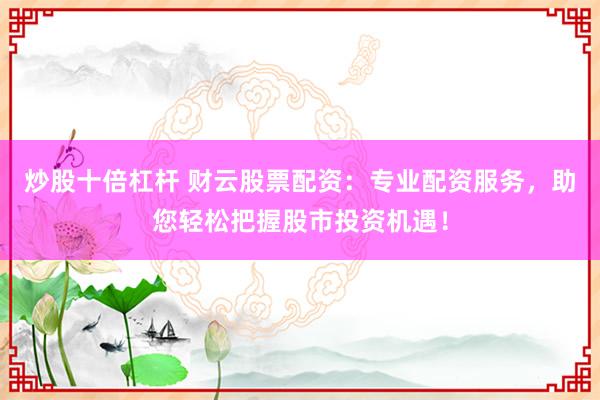 炒股十倍杠桿 財云股票配資：專業配資服務，助您輕松把握股市投資機遇！