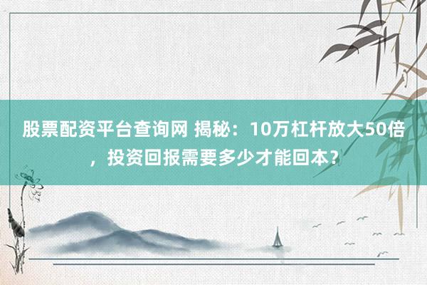 股票配資平臺查詢網(wǎng) 揭秘：10萬杠桿放大50倍，投資回報需要多少才能回本？
