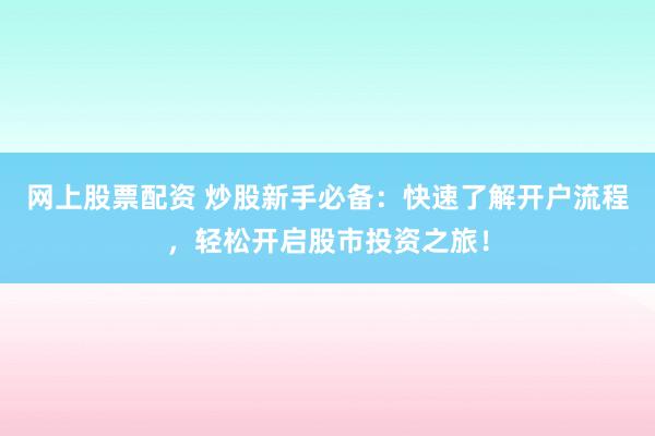 網(wǎng)上股票配資 炒股新手必備：快速了解開戶流程，輕松開啟股市投資之旅！