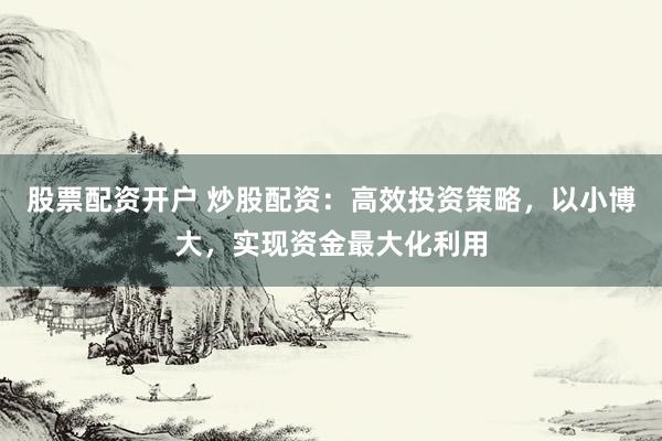 股票配資開戶 炒股配資：高效投資策略，以小博大，實(shí)現(xiàn)資金最大化利用