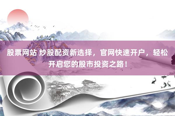 股票網站 炒股配資新選擇，官網快速開戶，輕松開啟您的股市投資之路！