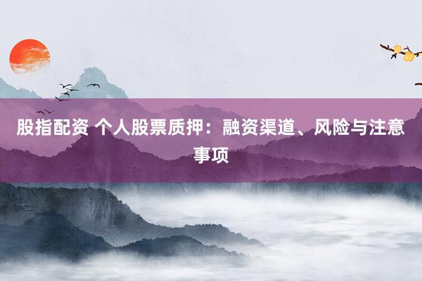 股指配資 個人股票質押：融資渠道、風險與注意事項
