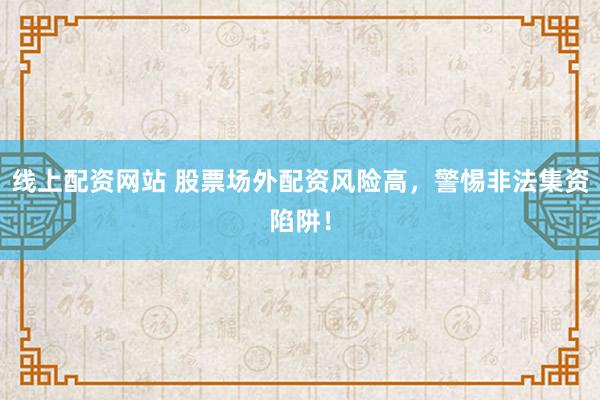 線上配資網(wǎng)站 股票場外配資風險高，警惕非法集資陷阱！