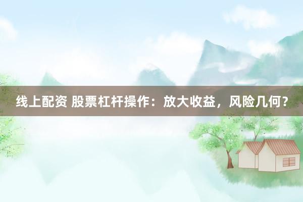 線上配資 股票杠桿操作：放大收益，風險幾何？