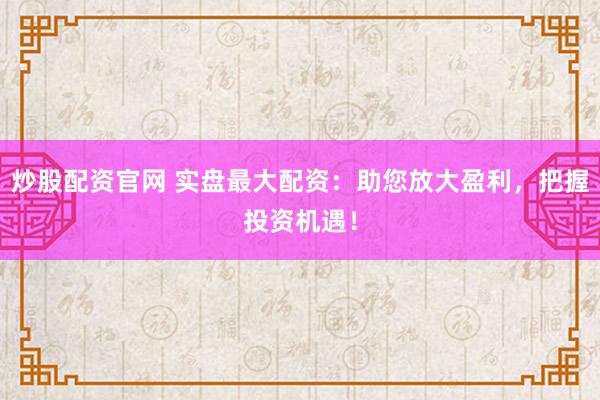 炒股配資官網(wǎng) 實(shí)盤(pán)最大配資：助您放大盈利，把握投資機(jī)遇！