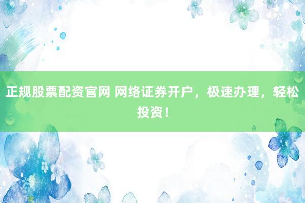 正規(guī)股票配資官網(wǎng) 網(wǎng)絡(luò)證券開戶，極速辦理，輕松投資！