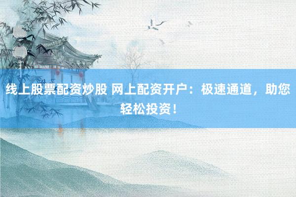 線上股票配資炒股 網上配資開戶：極速通道，助您輕松投資！