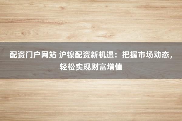 配資門戶網站 滬鎳配資新機遇：把握市場動態，輕松實現財富增值