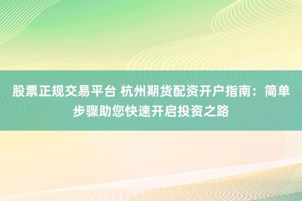 股票正規交易平臺 杭州期貨配資開戶指南：簡單步驟助您快速開啟投資之路