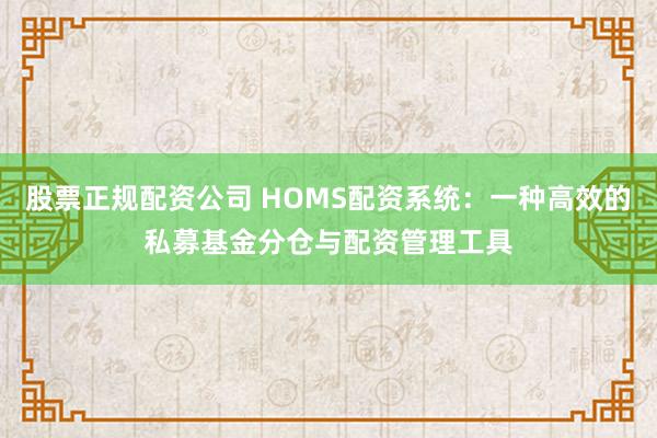 股票正規(guī)配資公司 HOMS配資系統(tǒng)：一種高效的私募基金分倉與配資管理工具