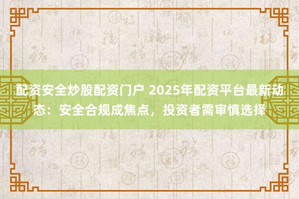 配資安全炒股配資門戶 2025年配資平臺(tái)最新動(dòng)態(tài)：安全合規(guī)成焦點(diǎn)，投資者需審慎選擇