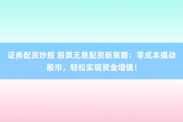 證券配資炒股 股票無息配資新策略：零成本撬動股市，輕松實現資金增值！