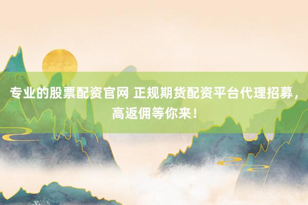 專業的股票配資官網 正規期貨配資平臺代理招募，高返傭等你來！