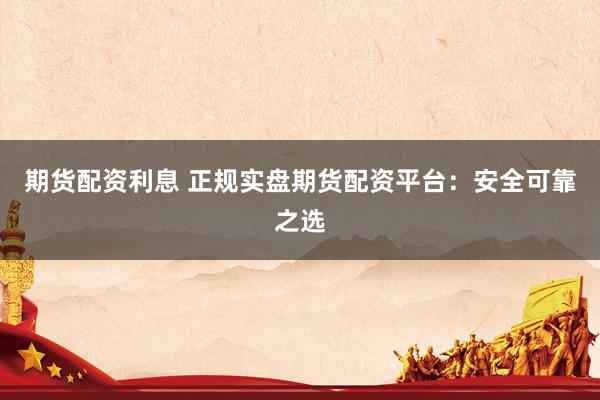 期貨配資利息 正規(guī)實(shí)盤(pán)期貨配資平臺(tái)：安全可靠之選